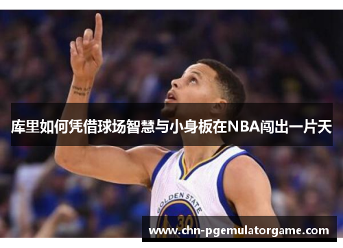 库里如何凭借球场智慧与小身板在NBA闯出一片天