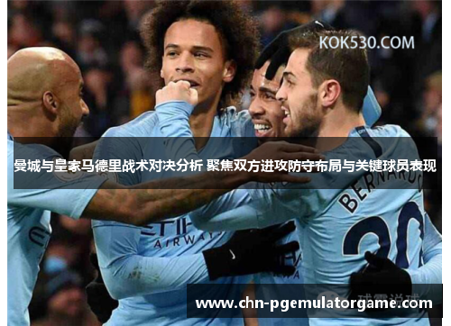 曼城与皇家马德里战术对决分析 聚焦双方进攻防守布局与关键球员表现