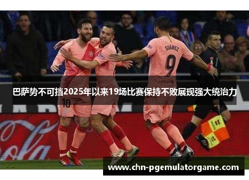 巴萨势不可挡2025年以来19场比赛保持不败展现强大统治力