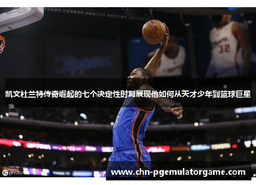 凯文杜兰特传奇崛起的七个决定性时刻展现他如何从天才少年到篮球巨星