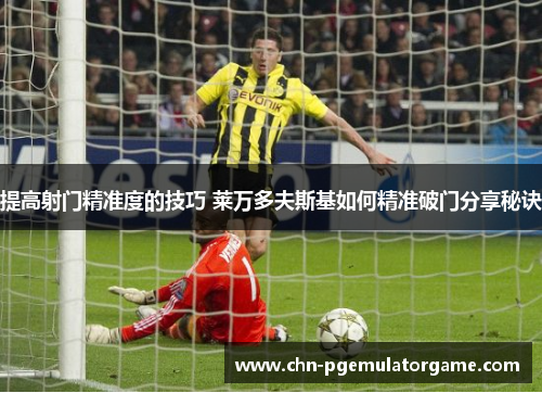 提高射门精准度的技巧 莱万多夫斯基如何精准破门分享秘诀
