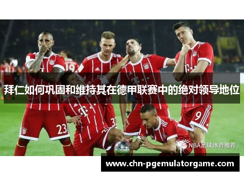 拜仁如何巩固和维持其在德甲联赛中的绝对领导地位