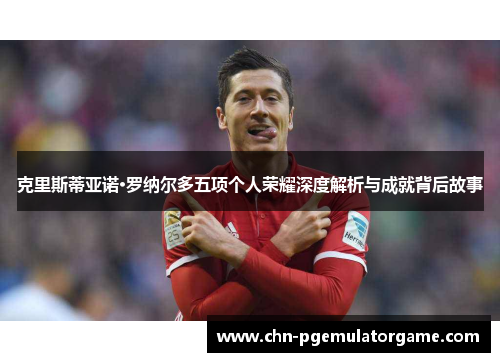 克里斯蒂亚诺·罗纳尔多五项个人荣耀深度解析与成就背后故事