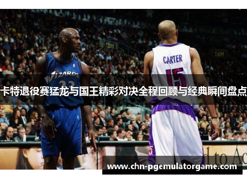 卡特退役赛猛龙与国王精彩对决全程回顾与经典瞬间盘点
