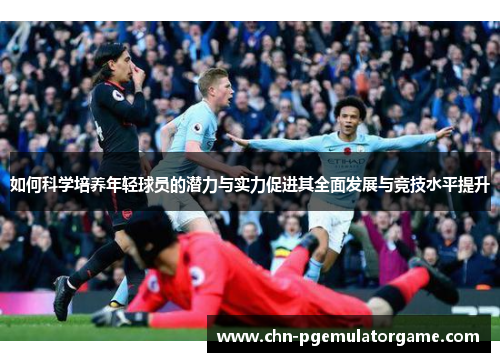 如何科学培养年轻球员的潜力与实力促进其全面发展与竞技水平提升