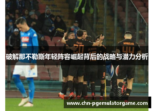 破解那不勒斯年轻阵容崛起背后的战略与潜力分析