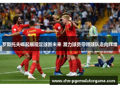 罗斯托夫崛起展现足球新未来 潜力球员带领球队走向辉煌