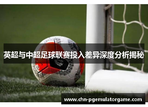 英超与中超足球联赛投入差异深度分析揭秘