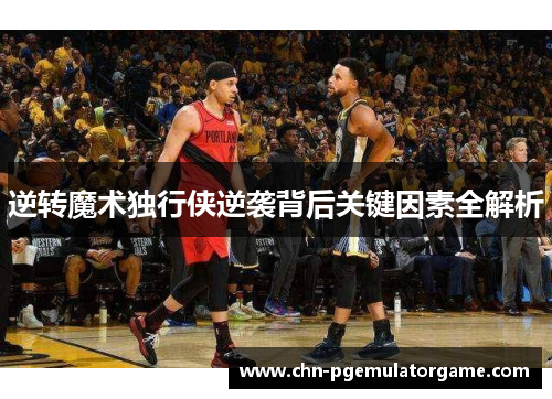 逆转魔术独行侠逆袭背后关键因素全解析