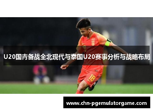 U20国青备战全北现代与泰国U20赛事分析与战略布局