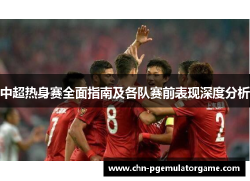 中超热身赛全面指南及各队赛前表现深度分析