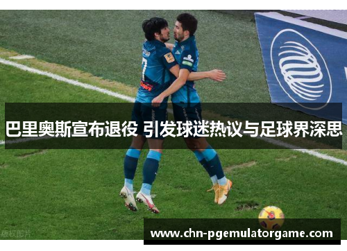 巴里奥斯宣布退役 引发球迷热议与足球界深思