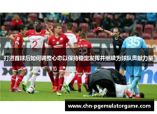 打进首球后如何调整心态以保持稳定发挥并继续为球队贡献力量
