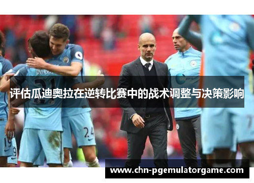 评估瓜迪奥拉在逆转比赛中的战术调整与决策影响