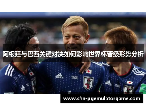 阿根廷与巴西关键对决如何影响世界杯晋级形势分析