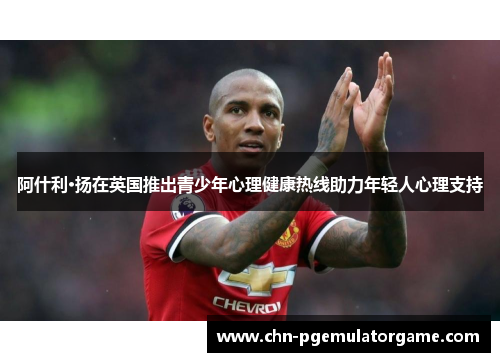 阿什利·扬在英国推出青少年心理健康热线助力年轻人心理支持