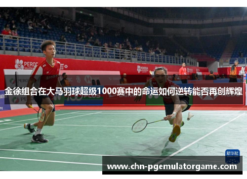 金徐组合在大马羽球超级1000赛中的命运如何逆转能否再创辉煌