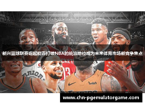 新兴篮球联赛崛起能否打破NBA的统治地位成为未来体育市场新竞争焦点