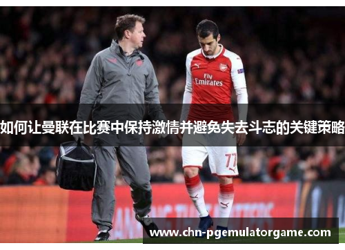 如何让曼联在比赛中保持激情并避免失去斗志的关键策略