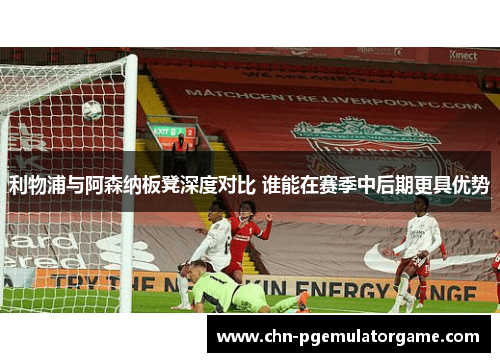 利物浦与阿森纳板凳深度对比 谁能在赛季中后期更具优势