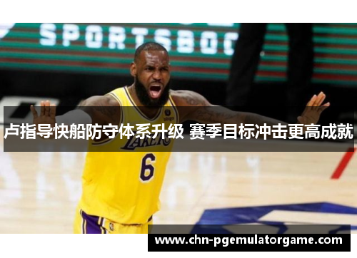 卢指导快船防守体系升级 赛季目标冲击更高成就