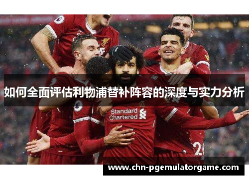 如何全面评估利物浦替补阵容的深度与实力分析
