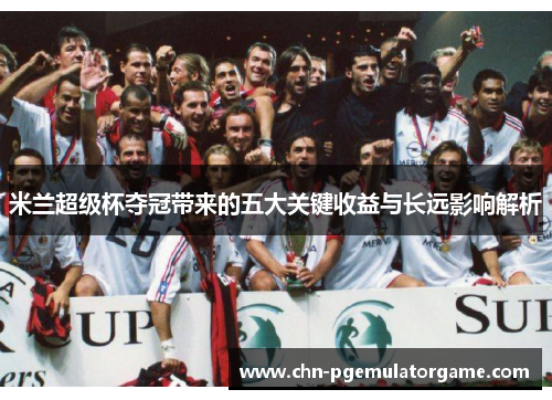米兰超级杯夺冠带来的五大关键收益与长远影响解析