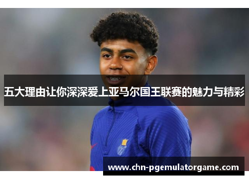 五大理由让你深深爱上亚马尔国王联赛的魅力与精彩