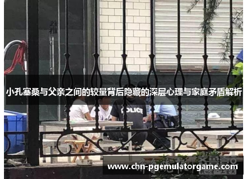 小孔塞桑与父亲之间的较量背后隐藏的深层心理与家庭矛盾解析
