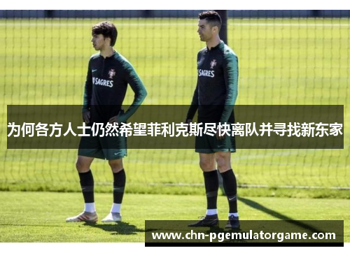 为何各方人士仍然希望菲利克斯尽快离队并寻找新东家