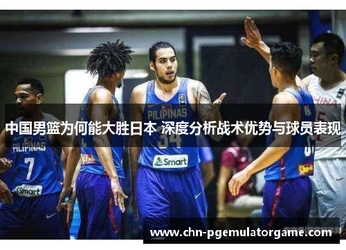 中国男篮为何能大胜日本 深度分析战术优势与球员表现