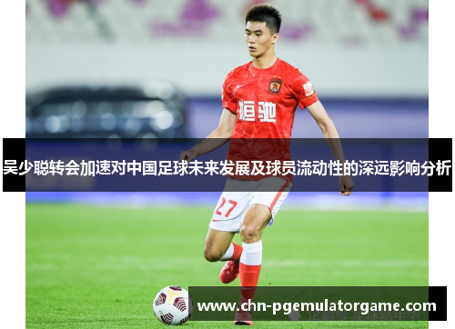 吴少聪转会加速对中国足球未来发展及球员流动性的深远影响分析