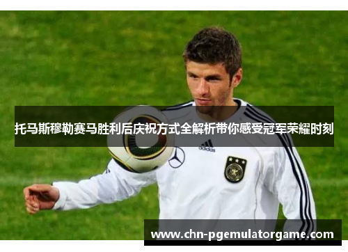托马斯穆勒赛马胜利后庆祝方式全解析带你感受冠军荣耀时刻