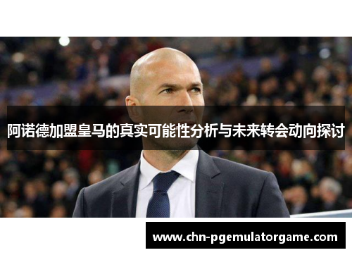 阿诺德加盟皇马的真实可能性分析与未来转会动向探讨