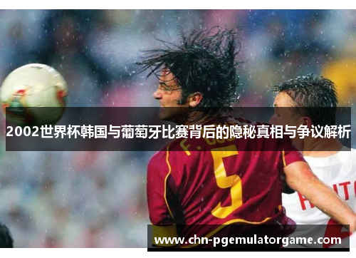2002世界杯韩国与葡萄牙比赛背后的隐秘真相与争议解析