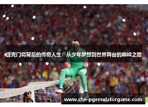 捷克门将背后的传奇人生：从少年梦想到世界舞台的巅峰之路