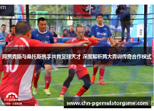 阿贾克斯与桑托斯携手共育足球天才 深度解析两大青训传奇合作模式