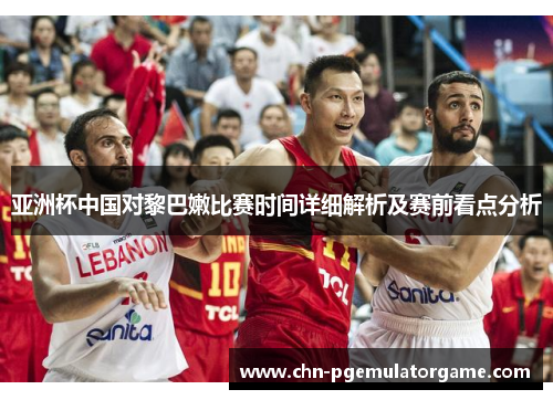 亚洲杯中国对黎巴嫩比赛时间详细解析及赛前看点分析