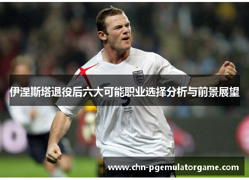 伊涅斯塔退役后六大可能职业选择分析与前景展望