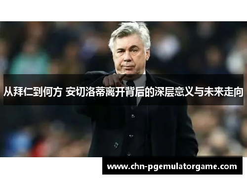 从拜仁到何方 安切洛蒂离开背后的深层意义与未来走向