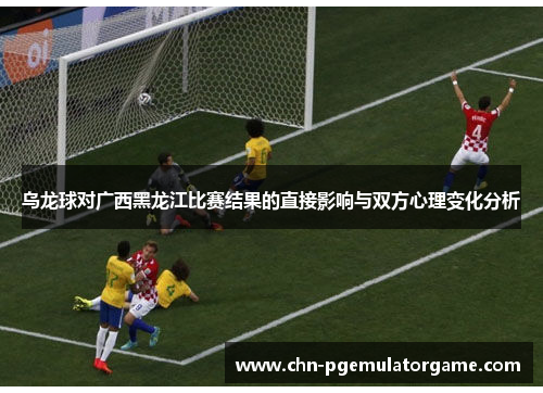 乌龙球对广西黑龙江比赛结果的直接影响与双方心理变化分析