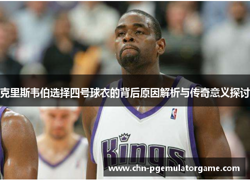克里斯韦伯选择四号球衣的背后原因解析与传奇意义探讨