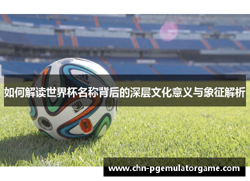 如何解读世界杯名称背后的深层文化意义与象征解析