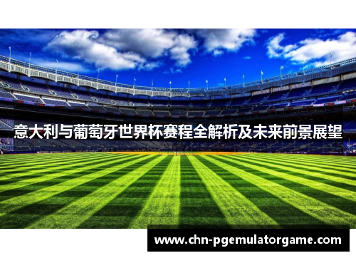 意大利与葡萄牙世界杯赛程全解析及未来前景展望