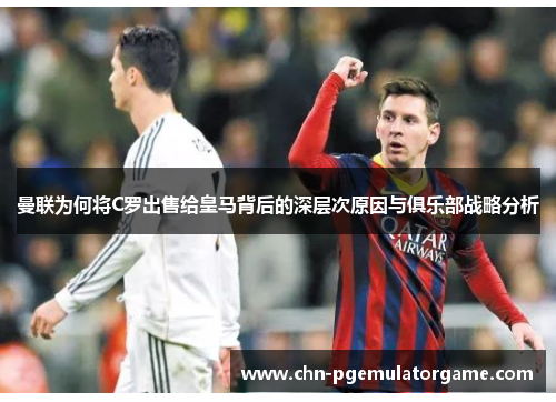 曼联为何将C罗出售给皇马背后的深层次原因与俱乐部战略分析
