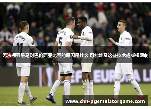 无法观看皇马对巴伦西亚比赛的原因是什么 可能涉及这些技术或版权限制