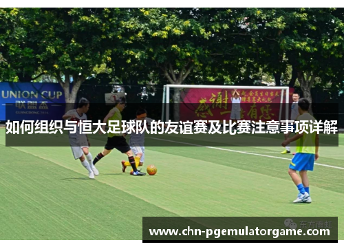如何组织与恒大足球队的友谊赛及比赛注意事项详解