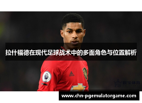 拉什福德在现代足球战术中的多面角色与位置解析
