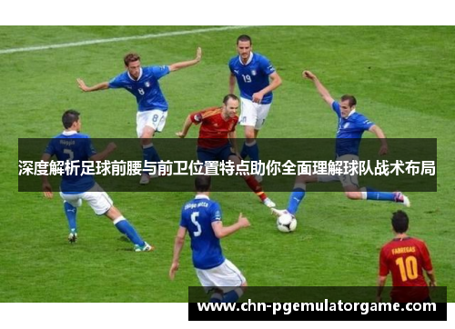 深度解析足球前腰与前卫位置特点助你全面理解球队战术布局