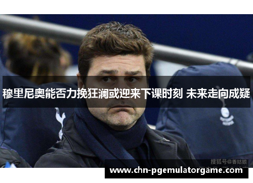 穆里尼奥能否力挽狂澜或迎来下课时刻 未来走向成疑